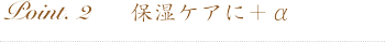 Point2.保湿ケアにプラスアルファ（+α）